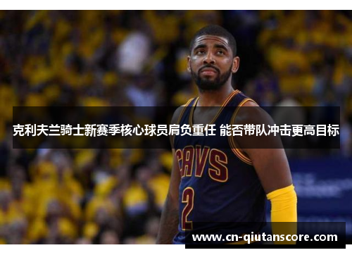 克利夫兰骑士新赛季核心球员肩负重任 能否带队冲击更高目标