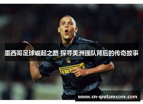 墨西哥足球崛起之路 探寻美洲强队背后的传奇故事