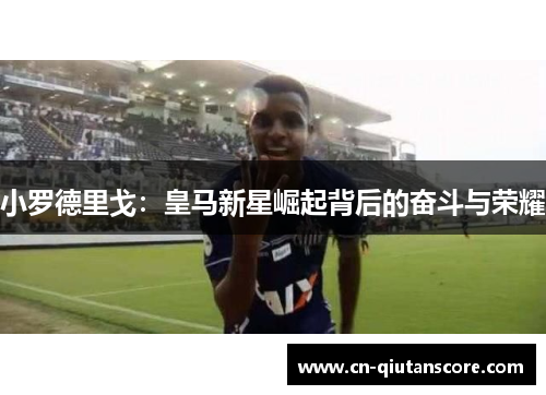 小罗德里戈：皇马新星崛起背后的奋斗与荣耀