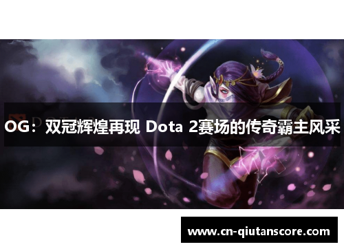 OG：双冠辉煌再现 Dota 2赛场的传奇霸主风采
