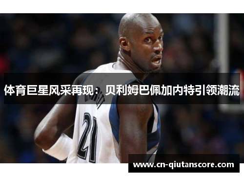 体育巨星风采再现：贝利姆巴佩加内特引领潮流