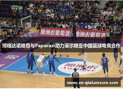 博格达诺维奇与Paparazi助力塞尔维亚中国篮球电竞合作