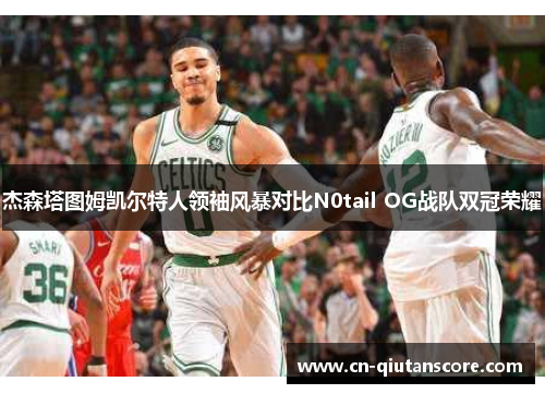 杰森塔图姆凯尔特人领袖风暴对比N0tail OG战队双冠荣耀
